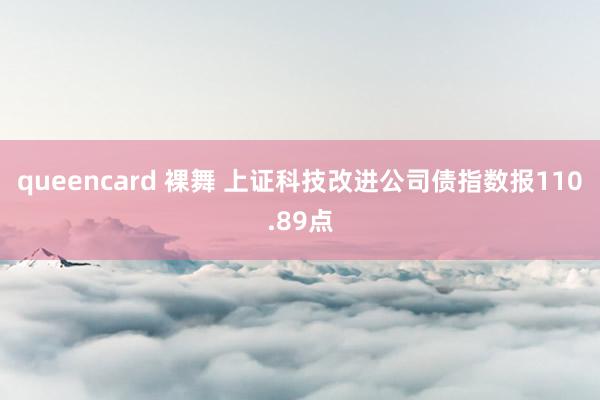 queencard 裸舞 上证科技改进公司债指数报110.89点