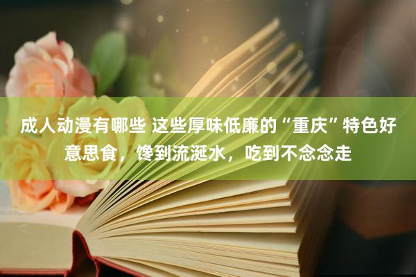 成人动漫有哪些 这些厚味低廉的“重庆”特色好意思食，馋到流涎水，吃到不念念走