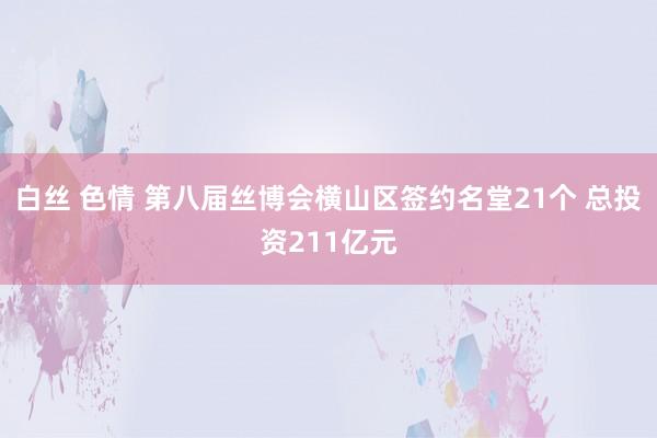 白丝 色情 第八届丝博会横山区签约名堂21个 总投资211亿元