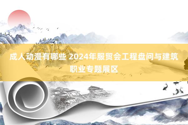 成人动漫有哪些 2024年服贸会工程盘问与建筑职业专题展区