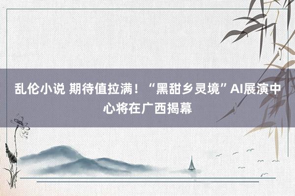 乱伦小说 期待值拉满！“黑甜乡灵境”AI展演中心将在广西揭幕