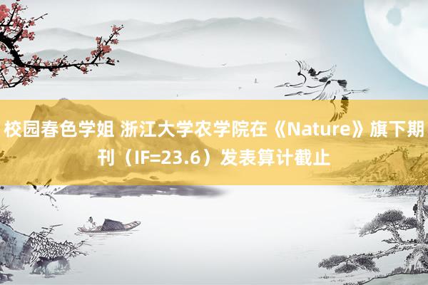 校园春色学姐 浙江大学农学院在《Nature》旗下期刊（IF=23.6）发表算计截止