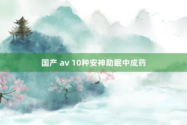 国产 av 10种安神助眠中成药