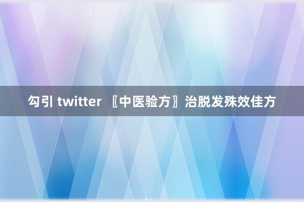 勾引 twitter 〖中医验方〗治脱发殊效佳方