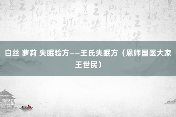 白丝 萝莉 失眠验方——王氏失眠方（恩师国医大家王世民）