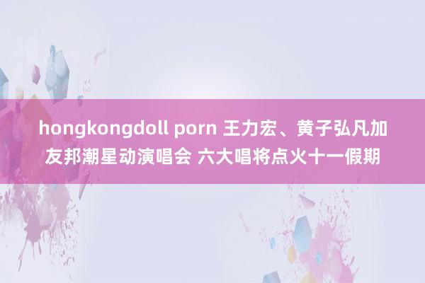 hongkongdoll porn 王力宏、黄子弘凡加友邦潮星动演唱会 六大唱将点火十一假期