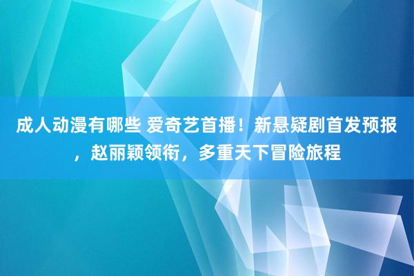 成人动漫有哪些 爱奇艺首播！新悬疑剧首发预报，赵丽颖领衔，多重天下冒险旅程