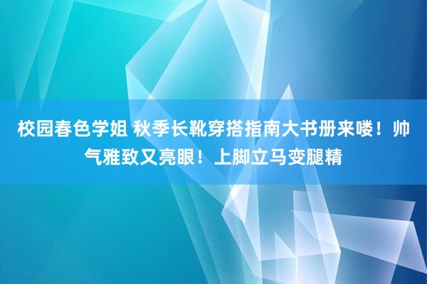 校园春色学姐 秋季长靴穿搭指南大书册来喽！帅气雅致又亮眼！上脚立马变腿精