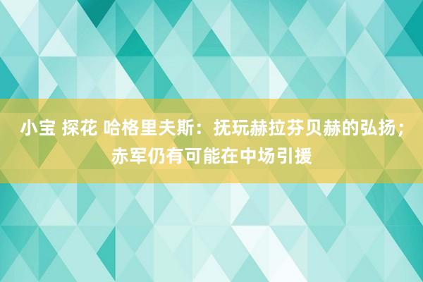 小宝 探花 哈格里夫斯：抚玩赫拉芬贝赫的弘扬；赤军仍有可能在中场引援