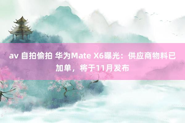 av 自拍偷拍 华为Mate X6曝光：供应商物料已加单，将于11月发布