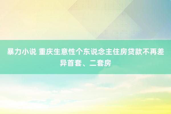 暴力小说 重庆生意性个东说念主住房贷款不再差异首套、二套房