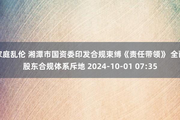 家庭乱伦 湘潭市国资委印发合规束缚《责任带领》 全面股东合规体系斥地 2024-10-01 07:35