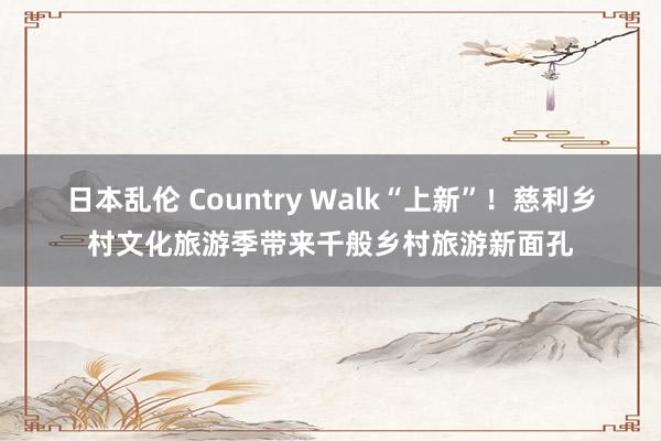 日本乱伦 Country Walk“上新”！慈利乡村文化旅游季带来千般乡村旅游新面孔