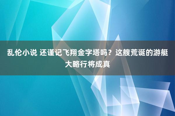 乱伦小说 还谨记飞翔金字塔吗？这艘荒诞的游艇大略行将成真