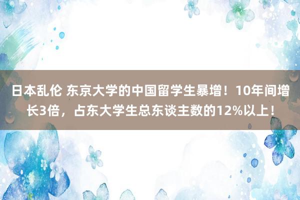 日本乱伦 东京大学的中国留学生暴增！10年间增长3倍，占东大学生总东谈主数的12%以上！