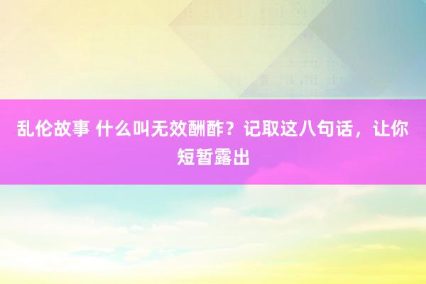 乱伦故事 什么叫无效酬酢？记取这八句话，让你短暂露出