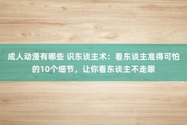 成人动漫有哪些 识东谈主术：看东谈主准得可怕的10个细节，让你看东谈主不走眼