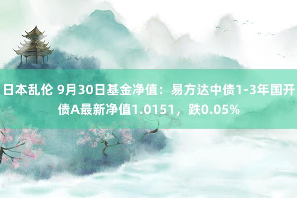 日本乱伦 9月30日基金净值：易方达中债1-3年国开债A最新净值1.0151，跌0.05%