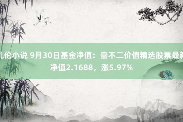 乱伦小说 9月30日基金净值：嘉不二价值精选股票最新净值2.1688，涨5.97%