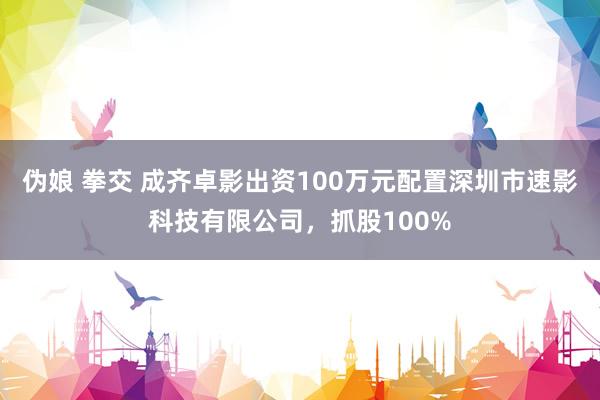 伪娘 拳交 成齐卓影出资100万元配置深圳市速影科技有限公司，抓股100%