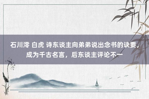 石川澪 白虎 诗东谈主向弟弟说出念书的诀要，成为千古名言，后东谈主评论不一