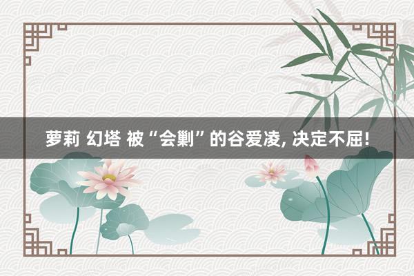 萝莉 幻塔 被“会剿”的谷爱凌， 决定不屈!