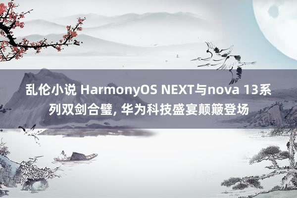 乱伦小说 HarmonyOS NEXT与nova 13系列双剑合璧， 华为科技盛宴颠簸登场