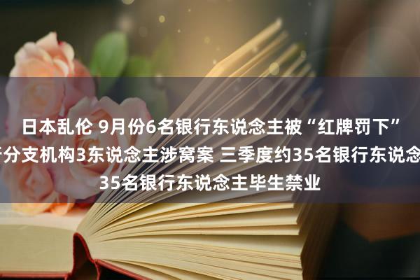 日本乱伦 9月份6名银行东说念主被“红牌罚下” 一国有大行分支机构3东说念主涉窝案 三季度约35名银行东说念主毕生禁业