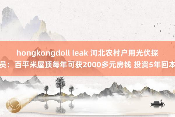 hongkongdoll leak 河北农村户用光伏探员：百平米屋顶每年可获2000多元房钱 投资5年回本