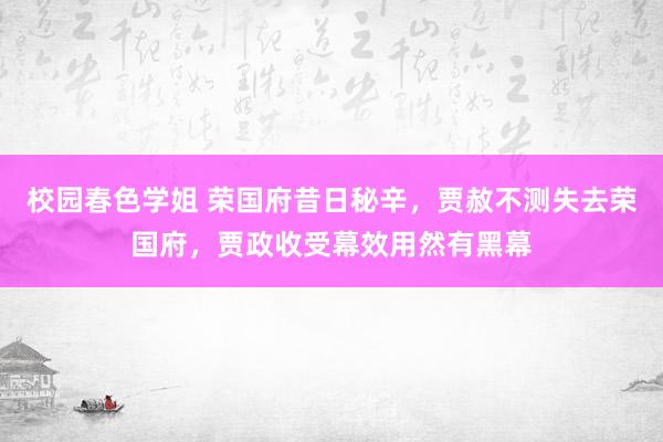 校园春色学姐 荣国府昔日秘辛，贾赦不测失去荣国府，贾政收受幕效用然有黑幕