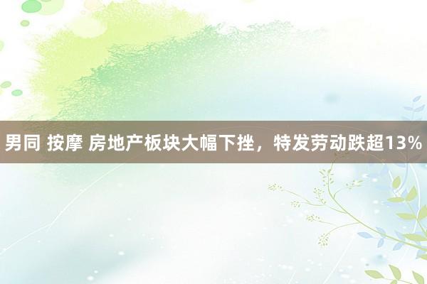 男同 按摩 房地产板块大幅下挫，特发劳动跌超13%