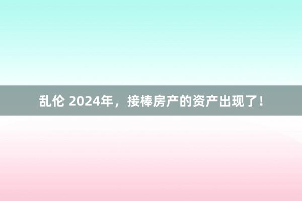 乱伦 2024年，接棒房产的资产出现了！