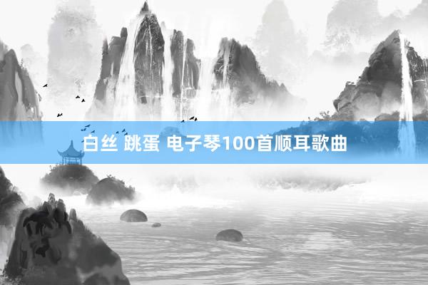 白丝 跳蛋 电子琴100首顺耳歌曲