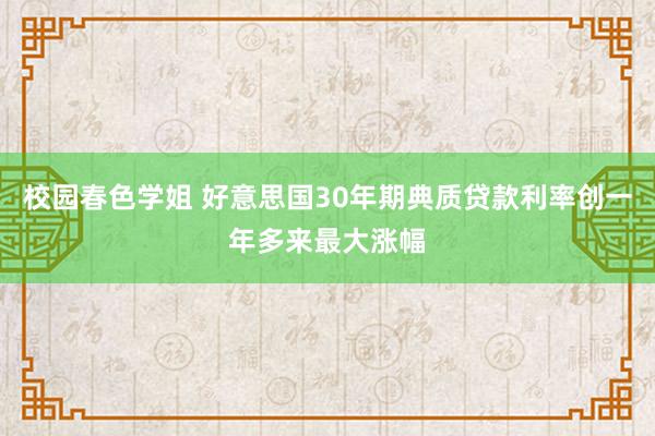 校园春色学姐 好意思国30年期典质贷款利率创一年多来最大涨幅