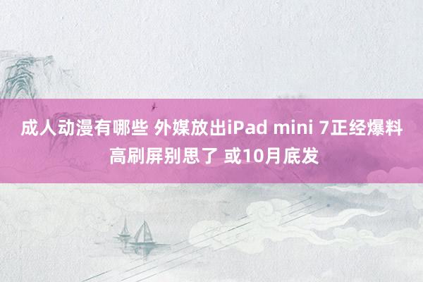 成人动漫有哪些 外媒放出iPad mini 7正经爆料 高刷屏别思了 或10月底发