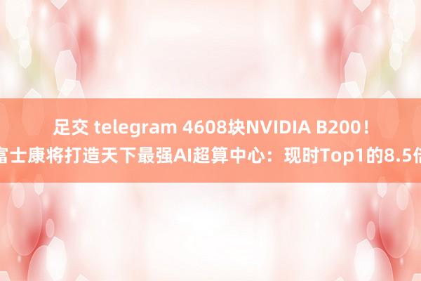 足交 telegram 4608块NVIDIA B200！富士康将打造天下最强AI超算中心：现时Top1的8.5倍