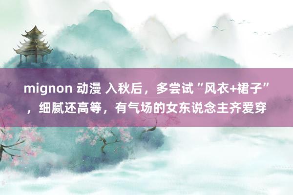 mignon 动漫 入秋后，多尝试“风衣+裙子”，细腻还高等，有气场的女东说念主齐爱穿