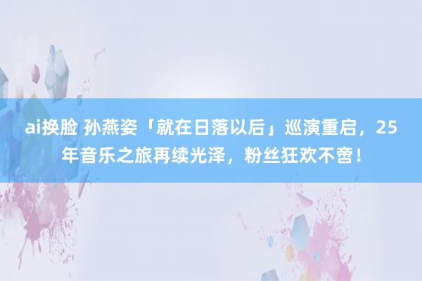 ai换脸 孙燕姿「就在日落以后」巡演重启，25年音乐之旅再续光泽，粉丝狂欢不啻！