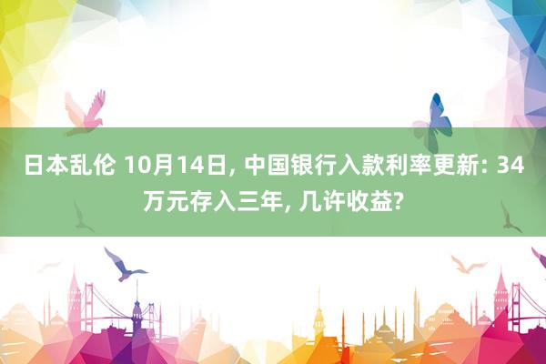 日本乱伦 10月14日， 中国银行入款利率更新: 34万元存入三年， 几许收益?