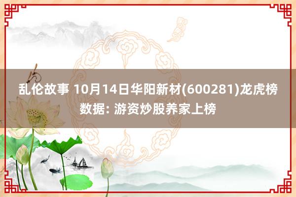 乱伦故事 10月14日华阳新材(600281)龙虎榜数据: 游资炒股养家上榜