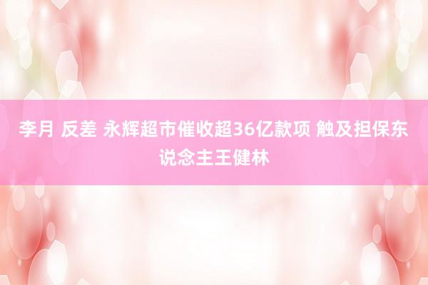 李月 反差 永辉超市催收超36亿款项 触及担保东说念主王健林