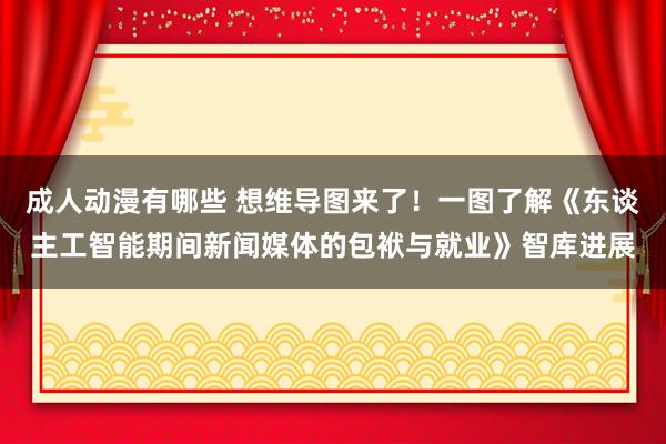 成人动漫有哪些 想维导图来了！一图了解《东谈主工智能期间新闻媒体的包袱与就业》智库进展