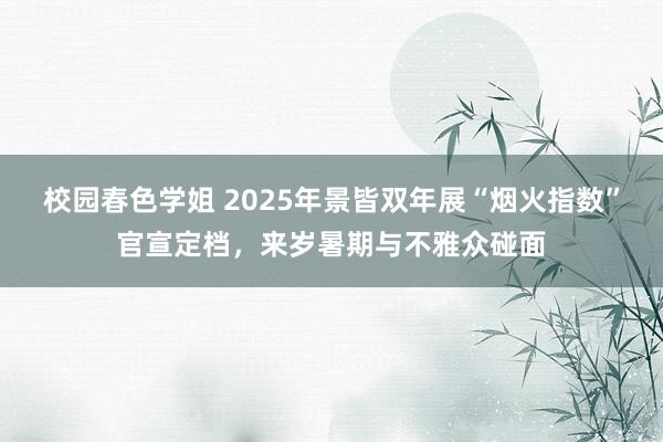 校园春色学姐 2025年景皆双年展“烟火指数”官宣定档，来岁暑期与不雅众碰面