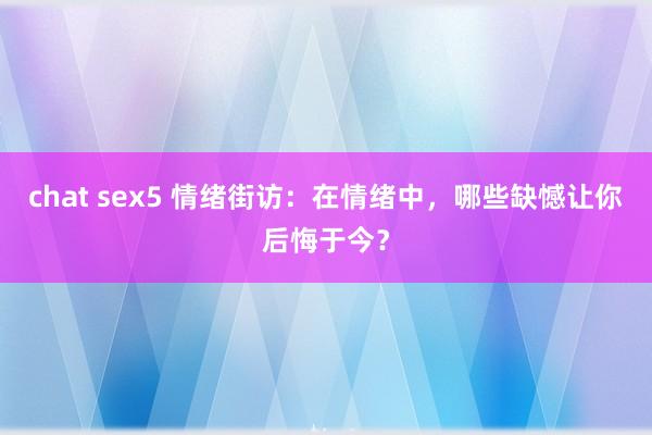 chat sex5 情绪街访：在情绪中，哪些缺憾让你后悔于今？