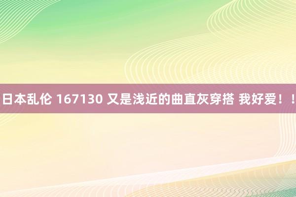 日本乱伦 167130 又是浅近的曲直灰穿搭 我好爱！！