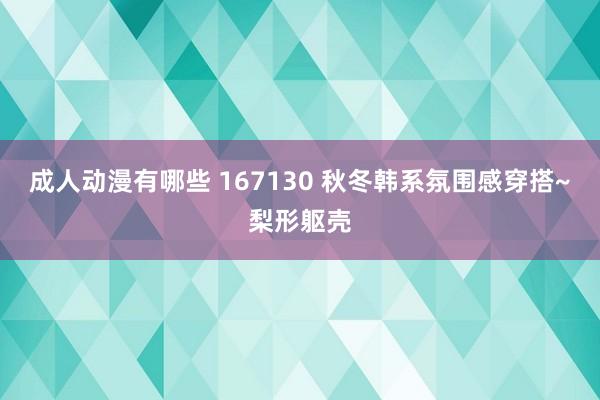 成人动漫有哪些 167130 秋冬韩系氛围感穿搭~梨形躯壳