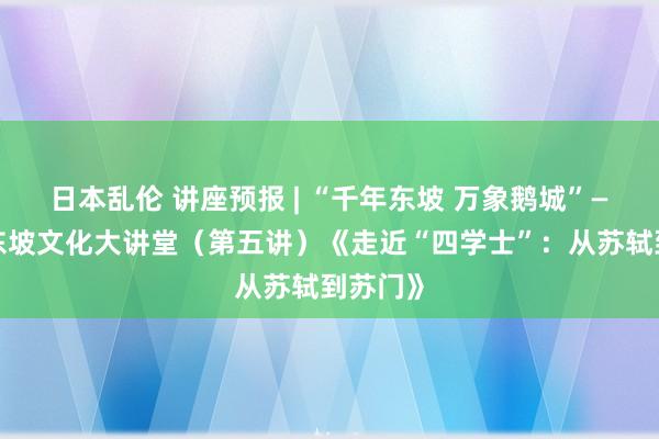 日本乱伦 讲座预报 | “千年东坡 万象鹅城”——惠州东坡文化大讲堂（第五讲）《走近“四学士”：从苏轼到苏门》