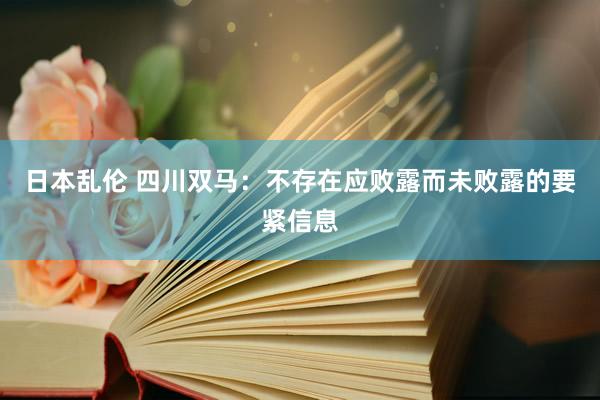 日本乱伦 四川双马：不存在应败露而未败露的要紧信息