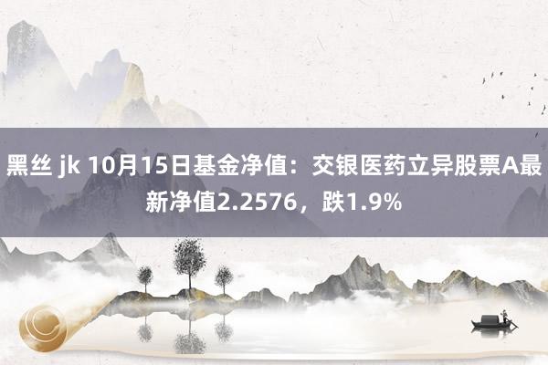 黑丝 jk 10月15日基金净值：交银医药立异股票A最新净值2.2576，跌1.9%