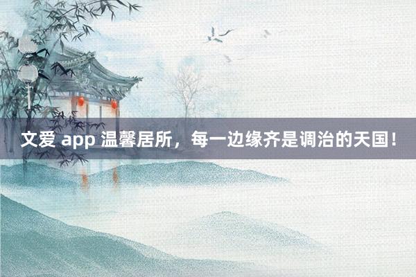 文爱 app 温馨居所，每一边缘齐是调治的天国！